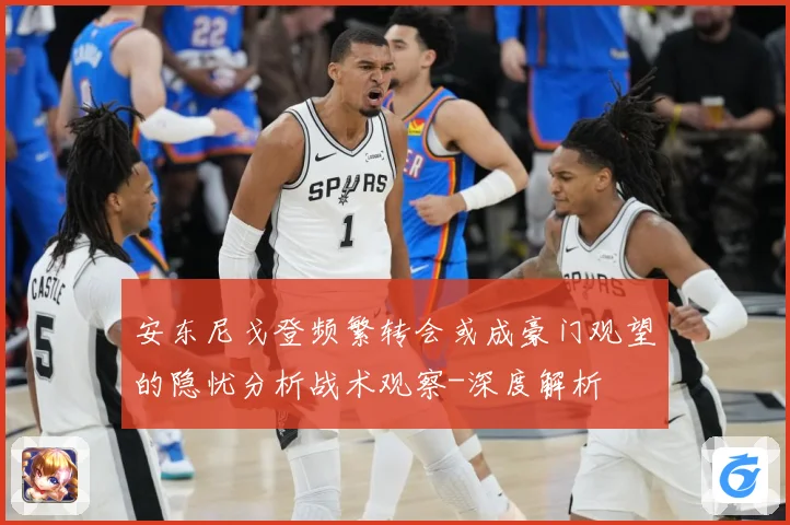 安东尼戈登频繁转会或成豪门观望的隐忧分析战术观察-深度解析