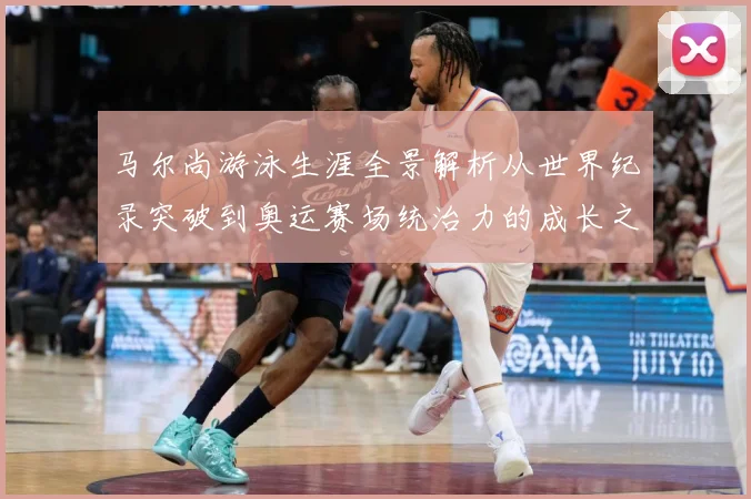马尔尚游泳生涯全景解析从世界纪录突破到奥运赛场统治力的成长之路-深度解析