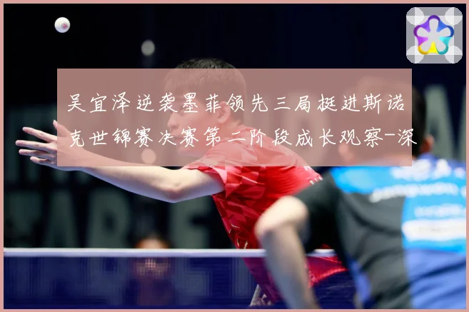 吴宜泽逆袭墨菲领先三局挺进斯诺克世锦赛决赛第二阶段成长观察-深度解析
