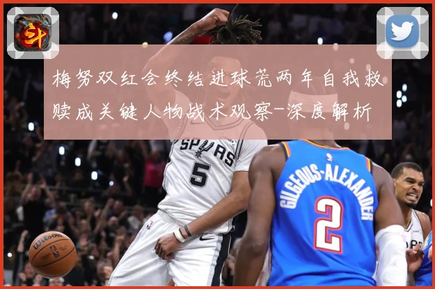 梅努双红会终结进球荒两年自我救赎成关键人物战术观察-深度解析