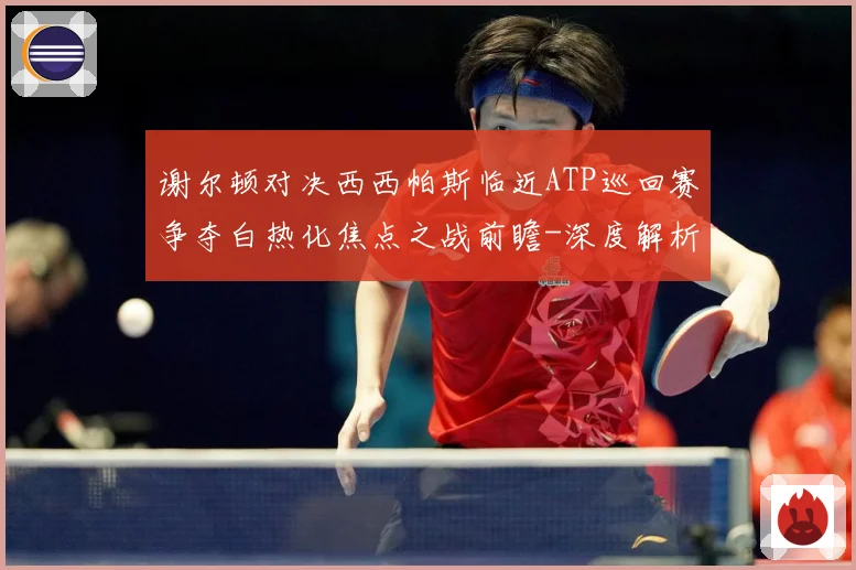 谢尔顿对决西西帕斯临近ATP巡回赛争夺白热化焦点之战前瞻-深度解析