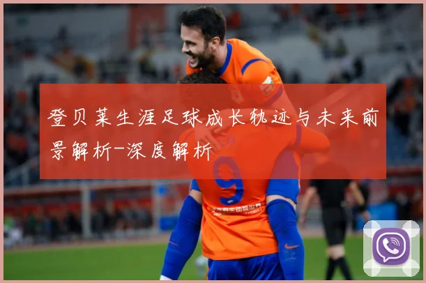 登贝莱生涯足球成长轨迹与未来前景解析-深度解析