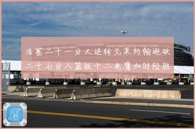 活塞二十一分大逆转无果约翰逊砍二十七分八篮板十二老鹰加时险胜赛场复盘-深度解析