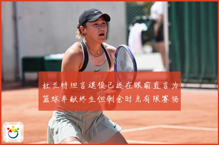 杜兰特坦言退役已近在眼前直言为篮球奉献终生但剩余时光有限赛场复盘-深度解析