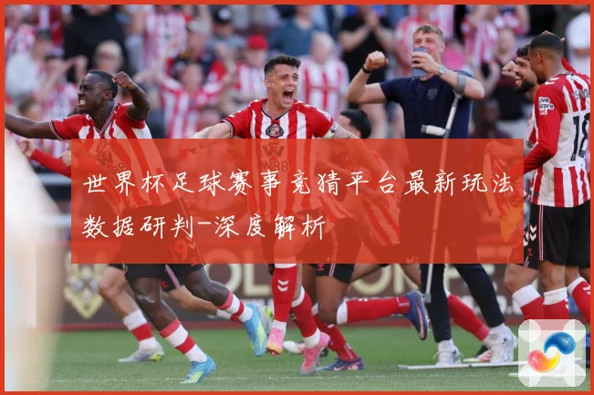 世界杯足球赛事竞猜平台最新玩法数据研判-深度解析