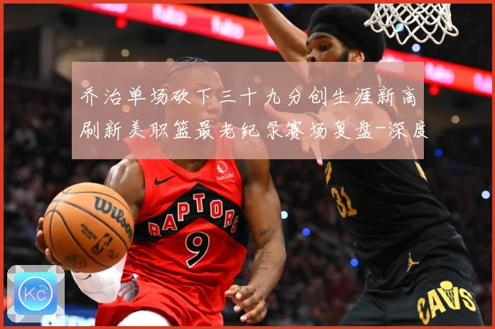 乔治单场砍下三十九分创生涯新高刷新美职篮最老纪录赛场复盘-深度解析