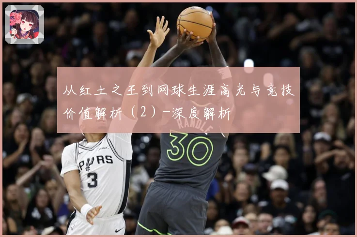 从红土之王到网球生涯高光与竞技价值解析（2）-深度解析