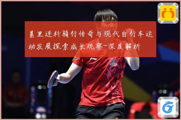 基里连科骑行传奇与现代自行车运动发展探索成长观察-深度解析