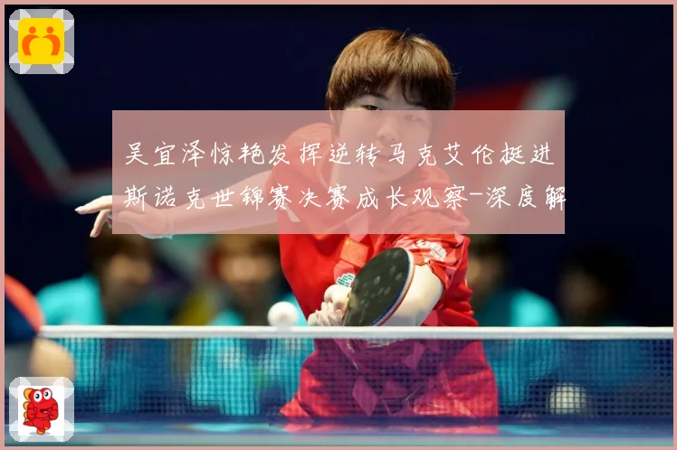 吴宜泽惊艳发挥逆转马克艾伦挺进斯诺克世锦赛决赛成长观察-深度解析