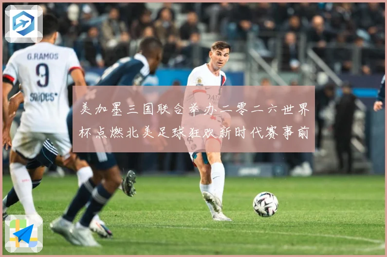 美加墨三国联合举办二零二六世界杯点燃北美足球狂欢新时代赛事前瞻-深度解析