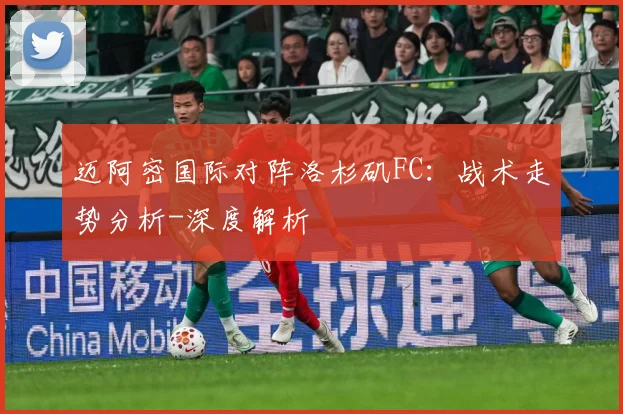 迈阿密国际对阵洛杉矶FC：战术走势分析-深度解析