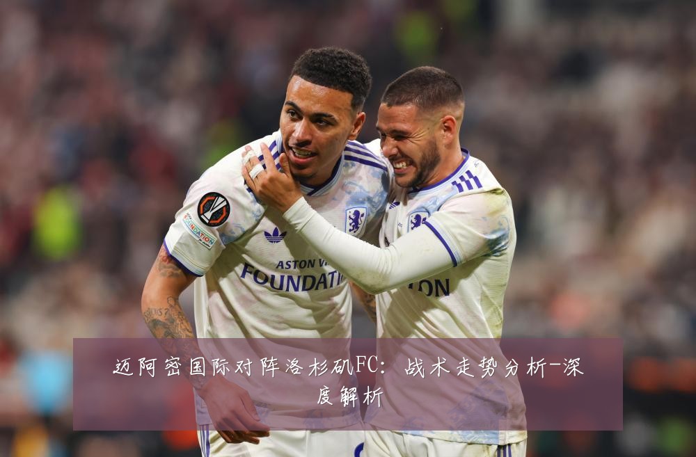 迈阿密国际对阵洛杉矶FC：战术走势分析-深度解析