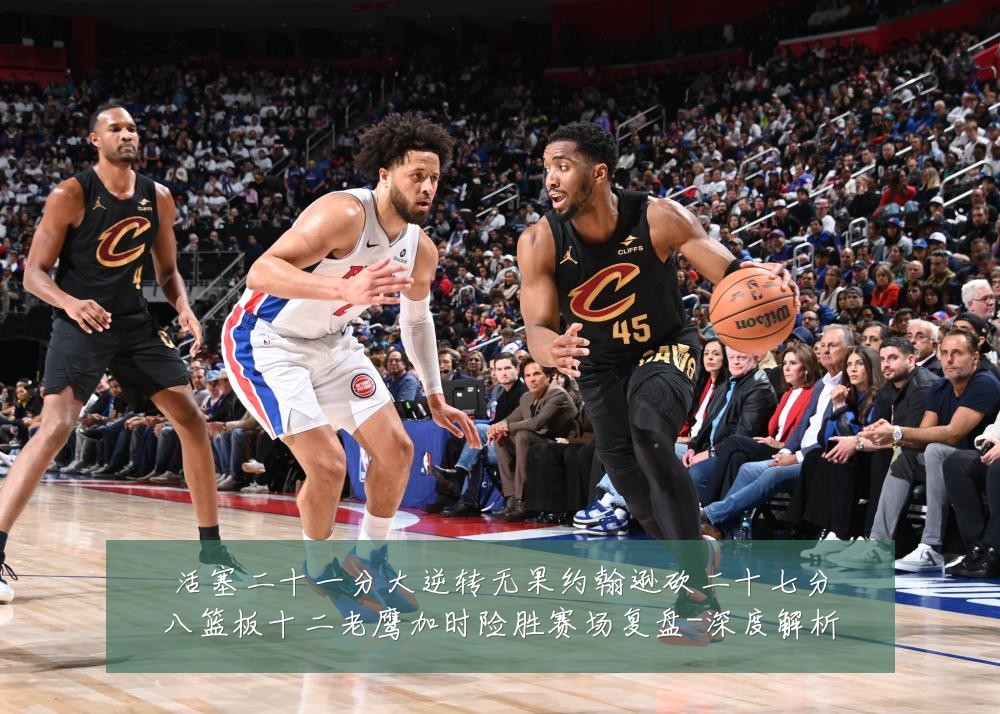 活塞二十一分大逆转无果约翰逊砍二十七分八篮板十二老鹰加时险胜赛场复盘-深度解析