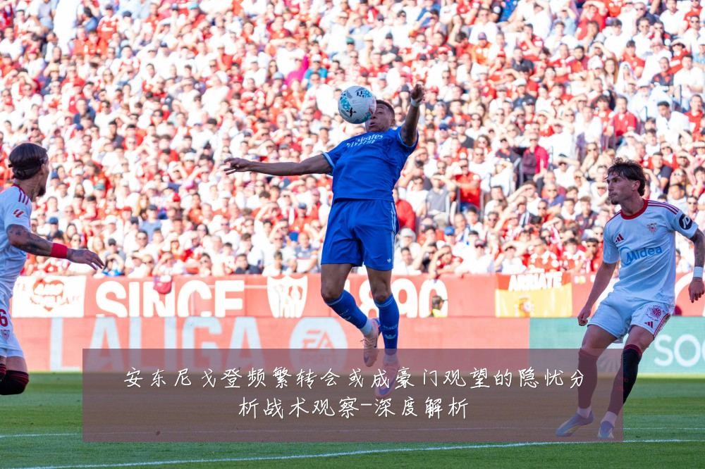 安东尼戈登频繁转会或成豪门观望的隐忧分析战术观察-深度解析