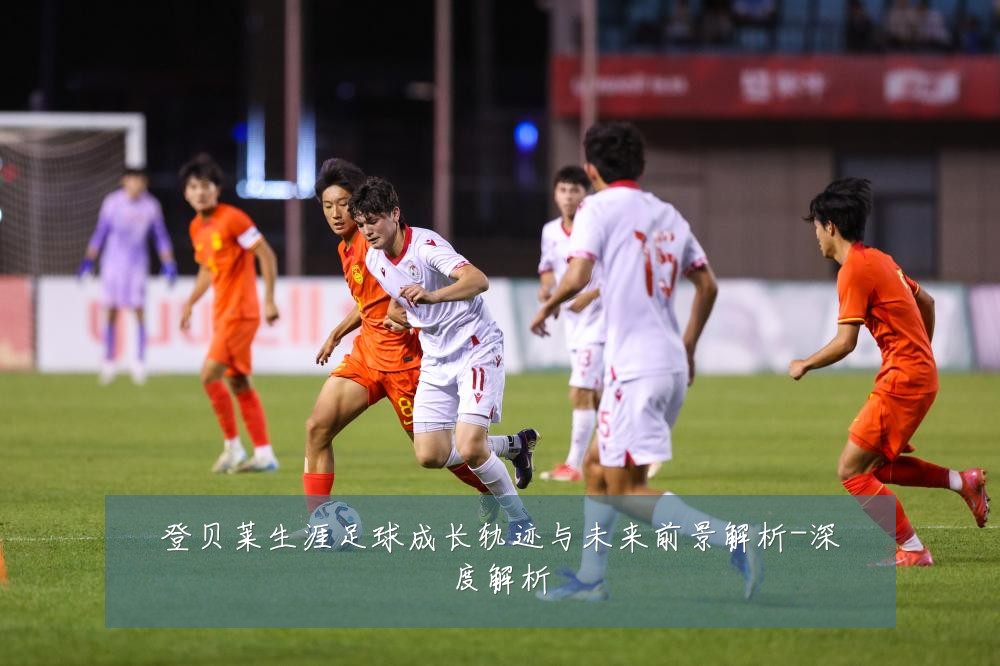 登贝莱生涯足球成长轨迹与未来前景解析-深度解析