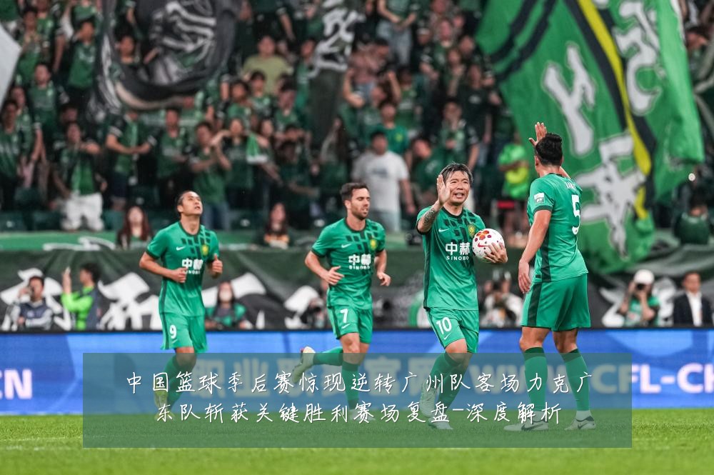 中国篮球季后赛惊现逆转广州队客场力克广东队斩获关键胜利赛场复盘-深度解析